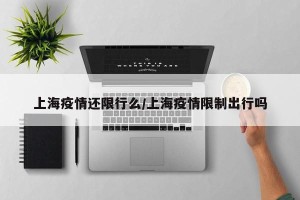 上海疫情还限行么/上海疫情限制出行吗
