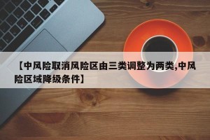 【中风险取消风险区由三类调整为两类,中风险区域降级条件】