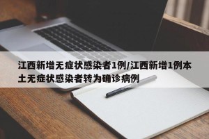 江西新增无症状感染者1例/江西新增1例本土无症状感染者转为确诊病例