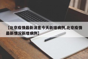 【北京疫情最新消息今天新增病例,北京疫情最新情况新增病例】