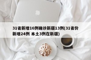 31省新增16例确诊新疆13例(31省份新增24例 本土3例在新疆)