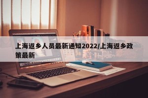 上海返乡人员最新通知2022/上海返乡政策最新