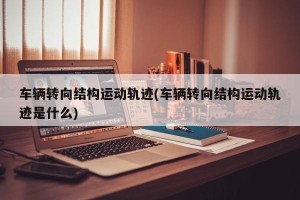 车辆转向结构运动轨迹(车辆转向结构运动轨迹是什么)
