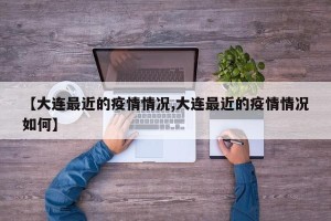 【大连最近的疫情情况,大连最近的疫情情况如何】