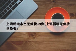 上海新增本土无症状19例(上海新增无症状感染者)