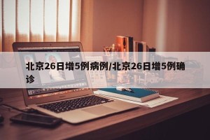 北京26日增5例病例/北京26日增5例确诊