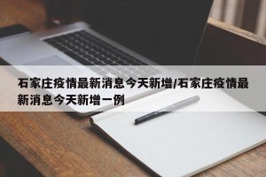 石家庄疫情最新消息今天新增/石家庄疫情最新消息今天新增一例