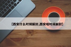 【西安什么时候解封,西安啥时候解封】