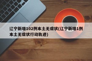 辽宁新增102例本土无症状(辽宁新增1例本土无症状行动轨迹)