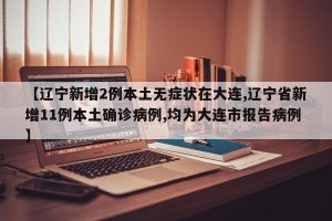 【辽宁新增2例本土无症状在大连,辽宁省新增11例本土确诊病例,均为大连市报告病例】