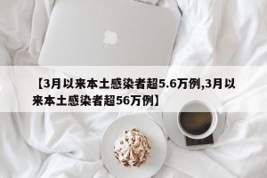 【3月以来本土感染者超5.6万例,3月以来本土感染者超56万例】