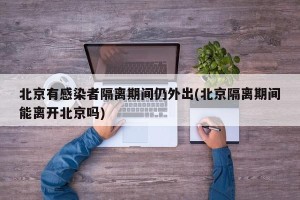 北京有感染者隔离期间仍外出(北京隔离期间能离开北京吗)