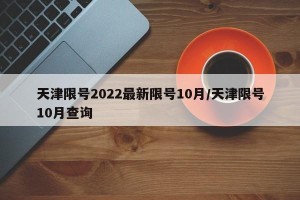 天津限号2022最新限号10月/天津限号10月查询