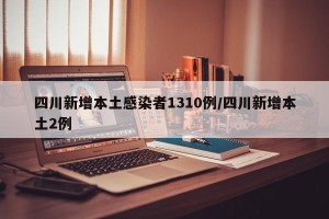 四川新增本土感染者1310例/四川新增本土2例