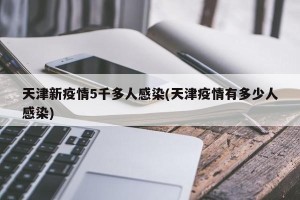 天津新疫情5千多人感染(天津疫情有多少人感染)