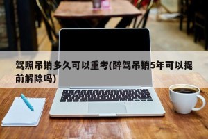 驾照吊销多久可以重考(醉驾吊销5年可以提前解除吗)