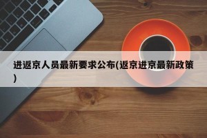 进返京人员最新要求公布(返京进京最新政策)