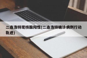 二连浩特现核酸阳性(二连浩特确诊病例行动轨迹)