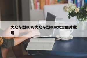 大众车型suv/大众车型suv大全图片费用