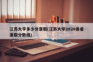 江苏大学多少分录取(江苏大学2020各省录取分数线)