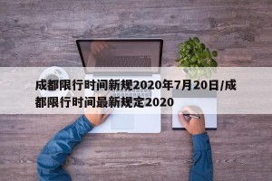 成都限行时间新规2020年7月20日/成都限行时间最新规定2020