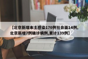 【北京新增本土感染170例社会面14例,北京新增7例确诊病例,累计139例】