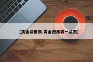 【黄金费用表,黄金费用表一览表】
