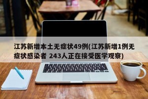 江苏新增本土无症状49例(江苏新增1例无症状感染者 243人正在接受医学观察)