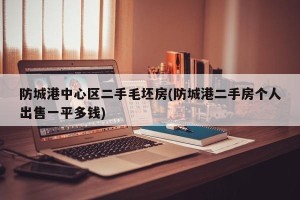 防城港中心区二手毛坯房(防城港二手房个人出售一平多钱)