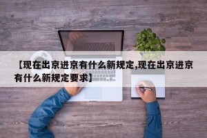 【现在出京进京有什么新规定,现在出京进京有什么新规定要求】