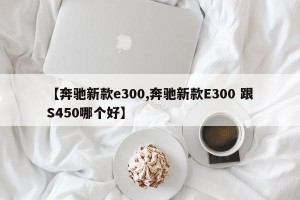【奔驰新款e300,奔驰新款E300 跟S450哪个好】