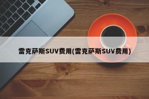 雷克萨斯SUV费用(雷克萨斯SUV费用)