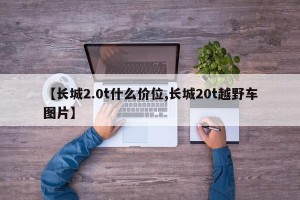 【长城2.0t什么价位,长城20t越野车图片】