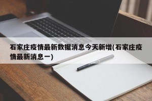 石家庄疫情最新数据消息今天新增(石家庄疫情最新消息一)