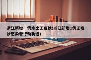 浙江新增一例本土无症状(浙江新增1例无症状感染者行动轨迹)