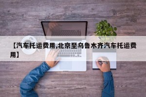 【汽车托运费用,北京至乌鲁木齐汽车托运费用】