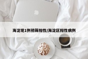 海淀现1例初筛阳性/海淀区阳性病例