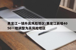 黑龙江一镇升高风险地区/黑龙江新增40 50一地调整为高风险地区
