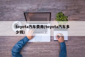 toyota汽车费用(toyota汽车多少钱)