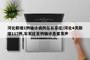 河北新增1例确诊病例在石家庄/河北4天新增117例,石家庄首例确诊患者发声