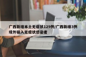 广西新增本土无症状129例/广西新增3例境外输入无症状感染者