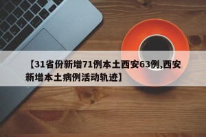 【31省份新增71例本土西安63例,西安新增本土病例活动轨迹】