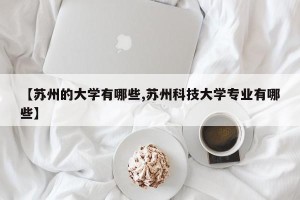 【苏州的大学有哪些,苏州科技大学专业有哪些】