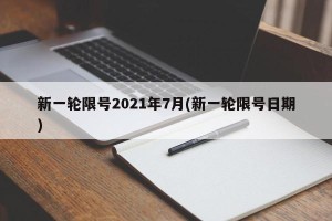 新一轮限号2021年7月(新一轮限号日期)