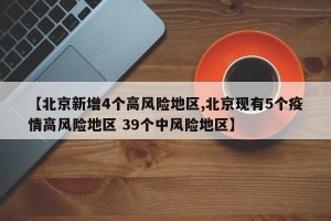 【北京新增4个高风险地区,北京现有5个疫情高风险地区 39个中风险地区】