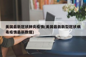 美国最新冠状肺炎疫情(美国最新新型冠状病毒疫情最新数据)