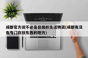 成都官方说不必盲目囤积生活物资(成都有没有专门存放东西的地方)