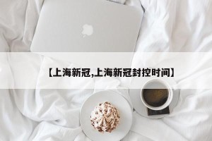 【上海新冠,上海新冠封控时间】