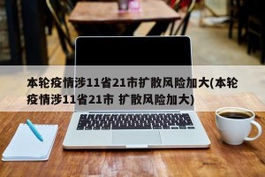 本轮疫情涉11省21市扩散风险加大(本轮疫情涉11省21市 扩散风险加大)
