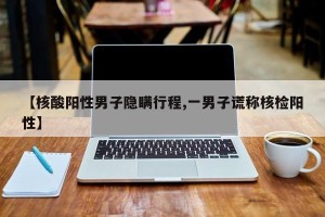 【核酸阳性男子隐瞒行程,一男子谎称核检阳性】